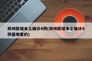 郑州新增本土确诊4例(郑州新增本土确诊4例是哪里的)