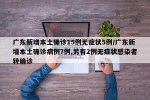 广东新增本土确诊15例无症状5例/广东新增本土确诊病例7例,另有2例无症状感染者转确诊