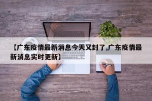 【广东疫情最新消息今天又封了,广东疫情最新消息实时更新】