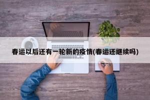 春运以后还有一轮新的疫情(春运还继续吗)