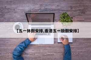 【五一休假安排,香港五一放假安排】