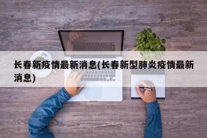 长春新疫情最新消息(长春新型肺炎疫情最新消息)