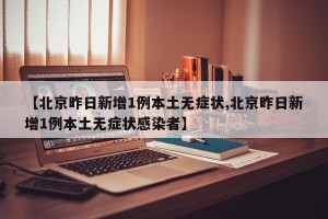 【北京昨日新增1例本土无症状,北京昨日新增1例本土无症状感染者】