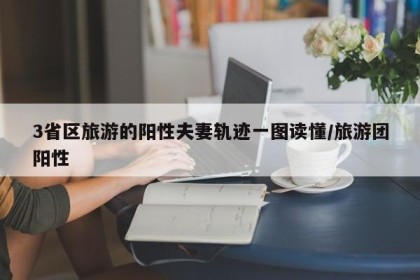 3省区旅游的阳性夫妻轨迹一图读懂/旅游团阳性