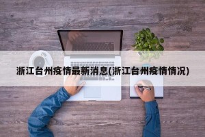 浙江台州疫情最新消息(浙江台州疫情情况)