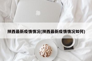 陕西最新疫情情况(陕西最新疫情情况如何)