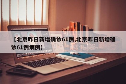 【北京昨日新增确诊61例,北京昨日新增确诊61例病例】