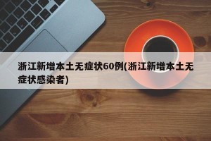 浙江新增本土无症状60例(浙江新增本土无症状感染者)