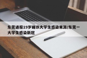 东莞通报19岁确诊大学生感染来源/东莞一大学生感染新冠