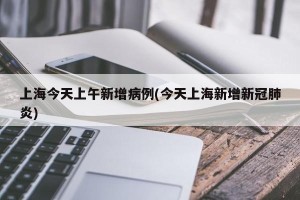 上海今天上午新增病例(今天上海新增新冠肺炎)