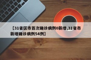 【31省区市首次确诊病例0新增,31省市新增确诊病例54例】