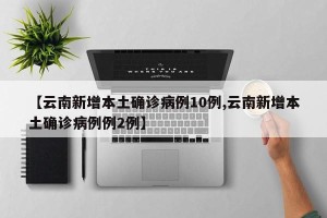 【云南新增本土确诊病例10例,云南新增本土确诊病例例2例】