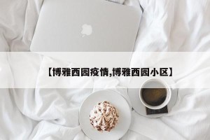 【博雅西园疫情,博雅西园小区】