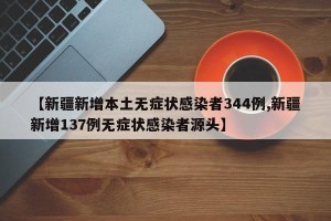 【新疆新增本土无症状感染者344例,新疆新增137例无症状感染者源头】