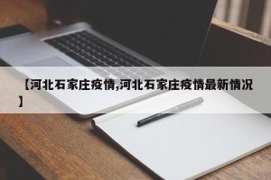 【河北石家庄疫情,河北石家庄疫情最新情况】