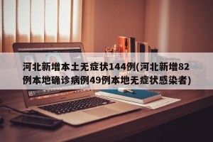 河北新增本土无症状144例(河北新增82例本地确诊病例49例本地无症状感染者)