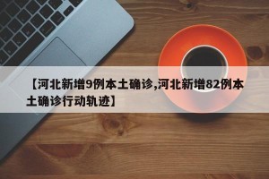 【河北新增9例本土确诊,河北新增82例本土确诊行动轨迹】