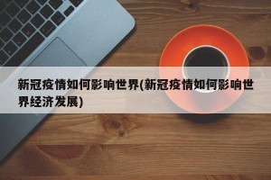 新冠疫情如何影响世界(新冠疫情如何影响世界经济发展)