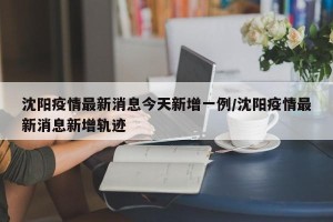 沈阳疫情最新消息今天新增一例/沈阳疫情最新消息新增轨迹
