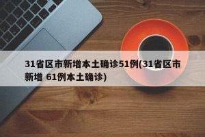 31省区市新增本土确诊51例(31省区市新增 61例本土确诊)