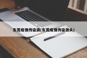 东莞疫情传染源(东莞疫情传染源头)