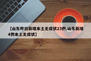 【山东昨日新增本土无症状23例,山东新增4例本土无症状】