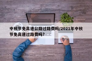 中秋节免高速公路过路费吗/2021年中秋节免高速过路费吗?