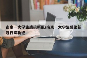 南京一大学生感染新冠/南京一大学生感染新冠行踪轨迹