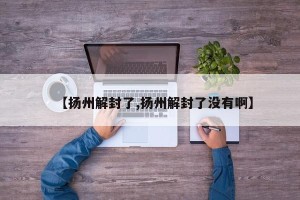 【扬州解封了,扬州解封了没有啊】