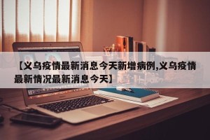 【义乌疫情最新消息今天新增病例,义乌疫情最新情况最新消息今天】