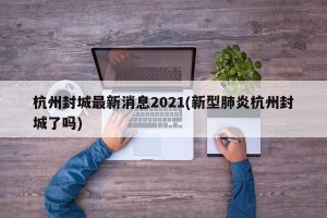杭州封城最新消息2021(新型肺炎杭州封城了吗)