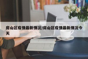 房山区疫情最新情况/房山区疫情最新情况今天