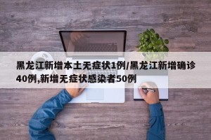 黑龙江新增本土无症状1例/黑龙江新增确诊40例,新增无症状感染者50例