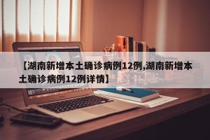 【湖南新增本土确诊病例12例,湖南新增本土确诊病例12例详情】