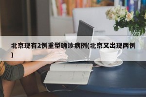 北京现有2例重型确诊病例(北京又出现两例)