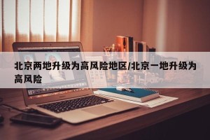 北京两地升级为高风险地区/北京一地升级为高风险