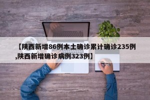 【陕西新增86例本土确诊累计确诊235例,陕西新增确诊病例323例】