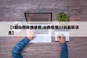 【3日山西疫情速报,山西疫情23日最新消息】
