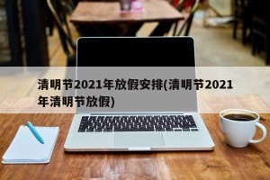 清明节2021年放假安排(清明节2021年清明节放假)