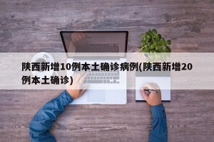 陕西新增10例本土确诊病例(陕西新增20例本土确诊)