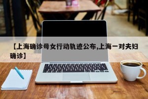 【上海确诊母女行动轨迹公布,上海一对夫妇确诊】
