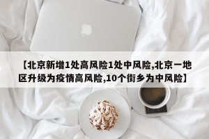 【北京新增1处高风险1处中风险,北京一地区升级为疫情高风险,10个街乡为中风险】