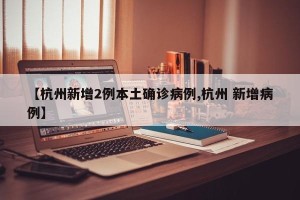 【杭州新增2例本土确诊病例,杭州 新增病例】