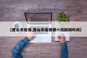 【唐山市疫情,唐山市疫情第一次封城时间】
