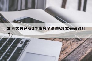 北京大兴已有3个家庭全员感染(大兴确诊几个)