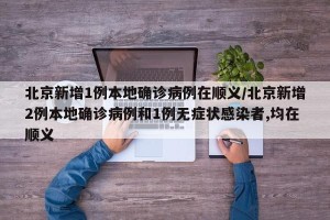 北京新增1例本地确诊病例在顺义/北京新增2例本地确诊病例和1例无症状感染者,均在顺义