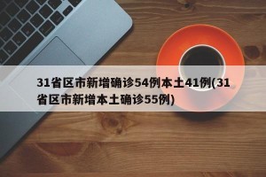 31省区市新增确诊54例本土41例(31省区市新增本土确诊55例)