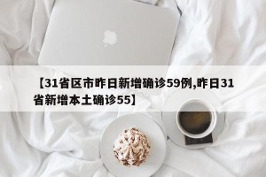 【31省区市昨日新增确诊59例,昨日31省新增本土确诊55】