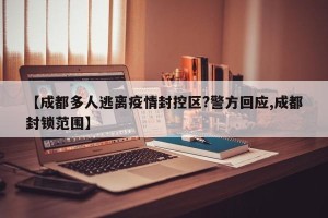 【成都多人逃离疫情封控区?警方回应,成都封锁范围】