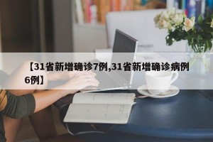 【31省新增确诊7例,31省新增确诊病例6例】
